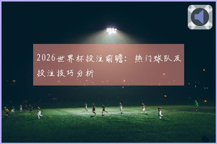 2026世界杯投注前瞻：热门球队及投注技巧分析