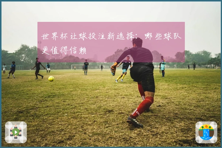 世界杯让球投注新选择：哪些球队更值得信赖