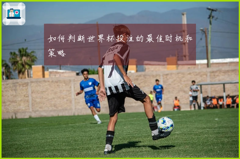 如何判断世界杯投注的最佳时机和策略