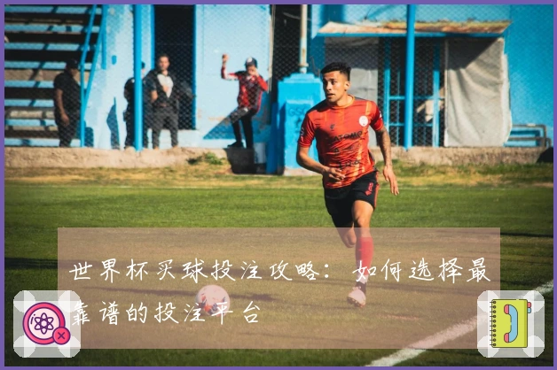 世界杯买球投注攻略：如何选择最靠谱的投注平台
