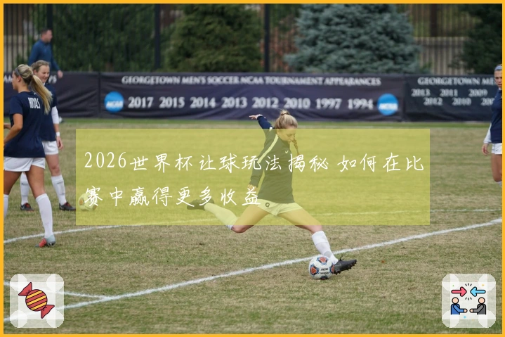 2026世界杯让球玩法揭秘 如何在比赛中赢得更多收益