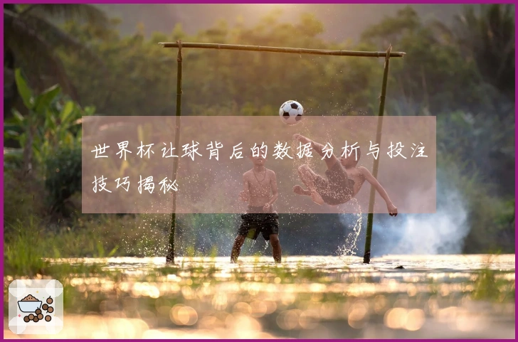 世界杯让球背后的数据分析与投注技巧揭秘