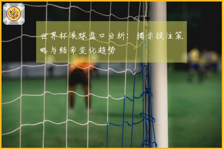 世界杯滚球盘口分析：揭示投注策略与赔率变化趋势