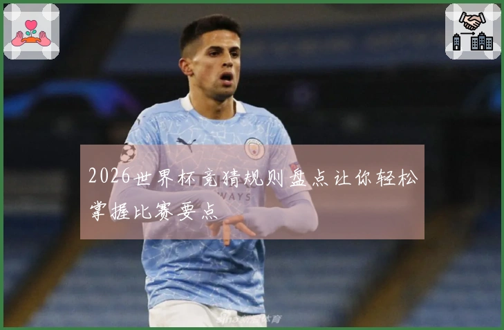 2026世界杯竞猜规则盘点让你轻松掌握比赛要点