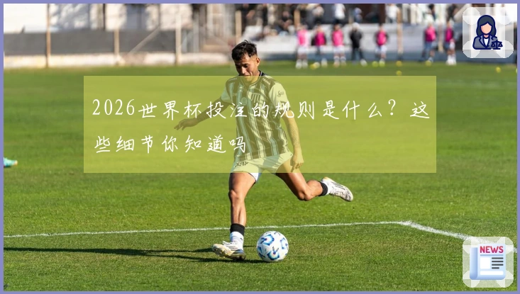 2026世界杯投注的规则是什么？这些细节你知道吗