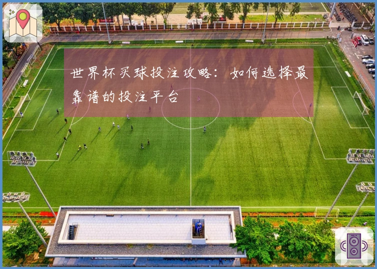 世界杯买球投注攻略：如何选择最靠谱的投注平台