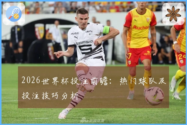 2026世界杯投注前瞻：热门球队及投注技巧分析