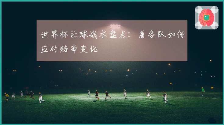 世界杯让球战术盘点：看各队如何应对赔率变化