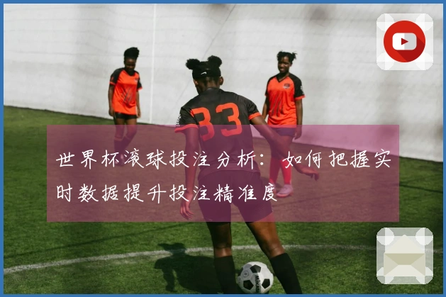 世界杯滚球投注分析：如何把握实时数据提升投注精准度