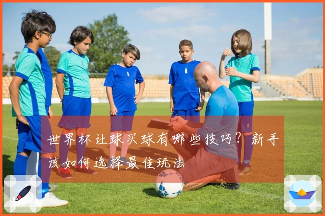 世界杯让球买球有哪些技巧？新手该如何选择最佳玩法