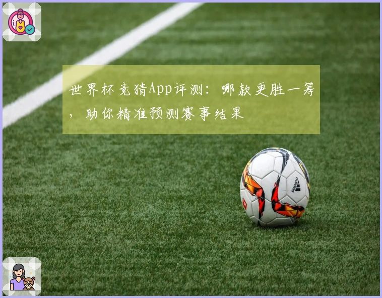 世界杯竞猜App评测：哪款更胜一筹，助你精准预测赛事结果