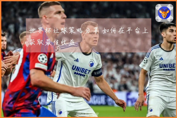 世界杯让球策略分享 如何在平台上获取最佳收益