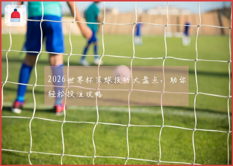 2026世界杯买球技巧大盘点，助你轻松投注攻略