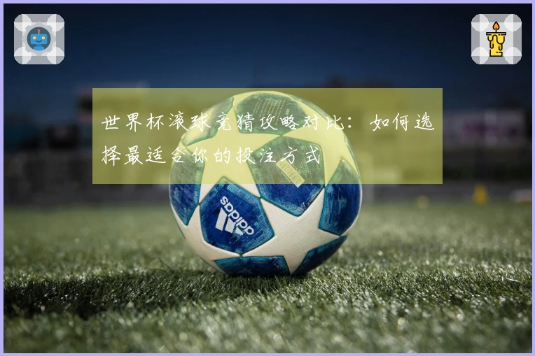 世界杯滚球竞猜攻略对比：如何选择最适合你的投注方式