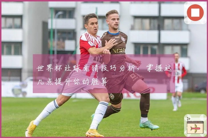 世界杯让球竞猜技巧分析，掌握这几点提升你的胜算