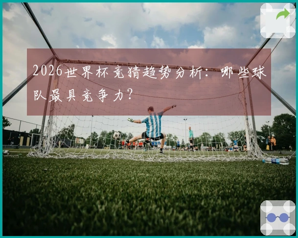 2026世界杯竞猜趋势分析：哪些球队最具竞争力？