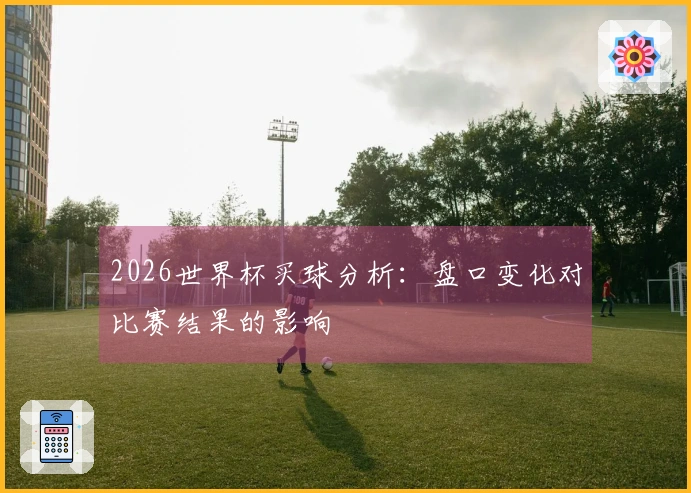 2026世界杯买球分析：盘口变化对比赛结果的影响