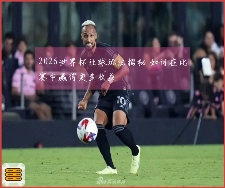 2026世界杯让球玩法揭秘 如何在比赛中赢得更多收益