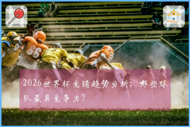 2026世界杯竞猜趋势分析：哪些球队最具竞争力？