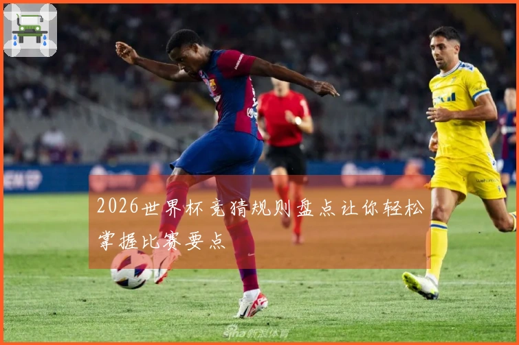 2026世界杯竞猜规则盘点让你轻松掌握比赛要点