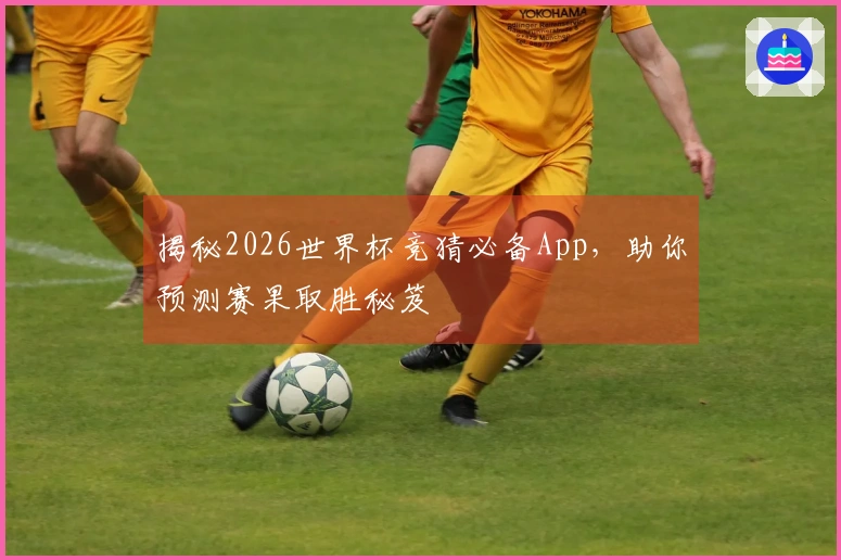 揭秘2026世界杯竞猜必备App，助你预测赛果取胜秘笈