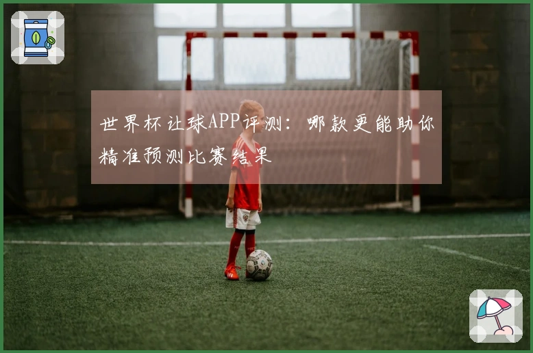 世界杯让球APP评测：哪款更能助你精准预测比赛结果