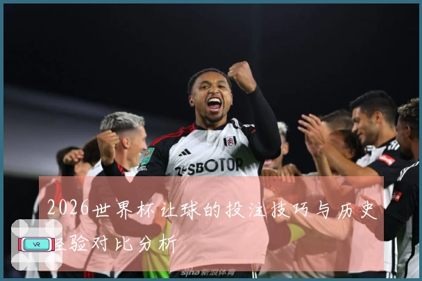 2026世界杯让球的投注技巧与历史经验对比分析