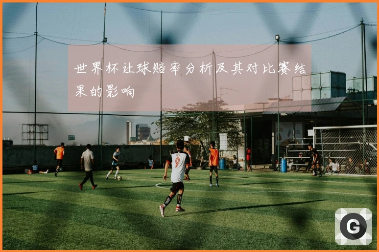 世界杯让球赔率分析及其对比赛结果的影响