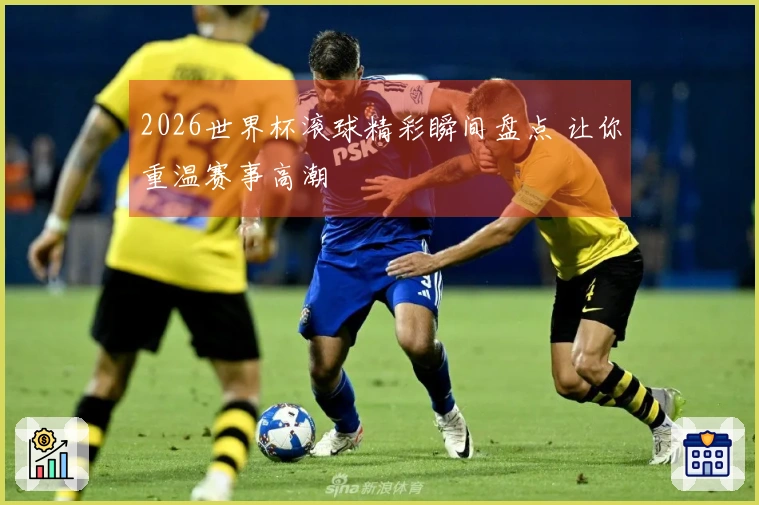 2026世界杯滚球精彩瞬间盘点 让你重温赛事高潮