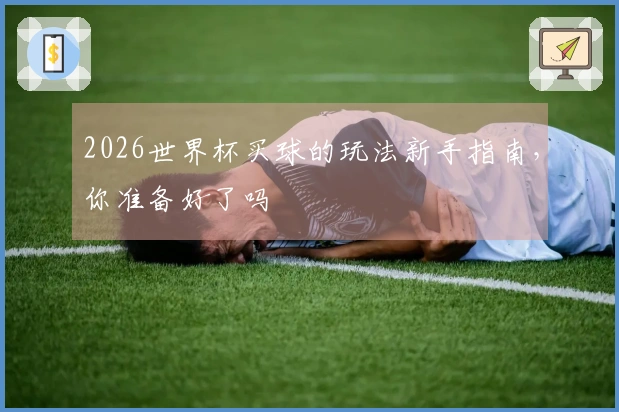 2026世界杯买球的玩法新手指南，你准备好了吗