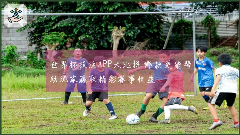 世界杯投注APP大比拼 哪款更能帮助玩家赢取精彩赛事收益