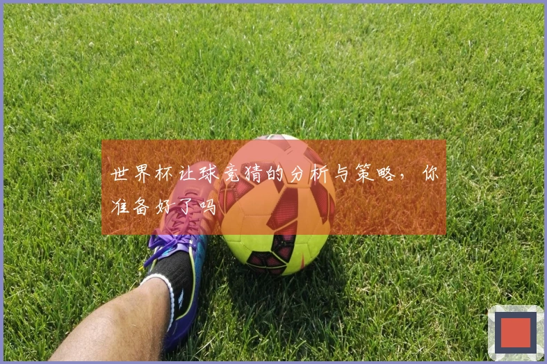 世界杯让球竞猜的分析与策略，你准备好了吗