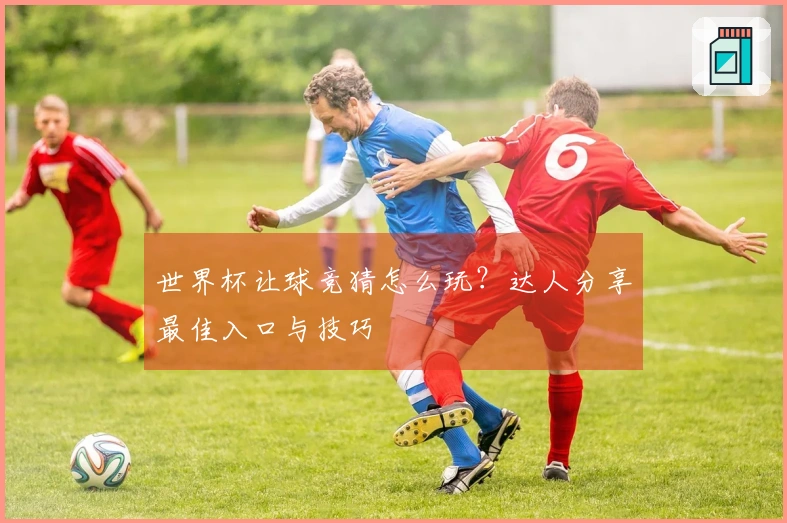 世界杯让球竞猜怎么玩？达人分享最佳入口与技巧