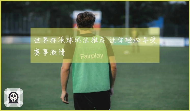 世界杯滚球玩法推荐 让你轻松享受赛事激情