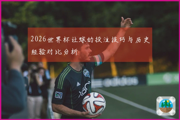 2026世界杯让球的投注技巧与历史经验对比分析