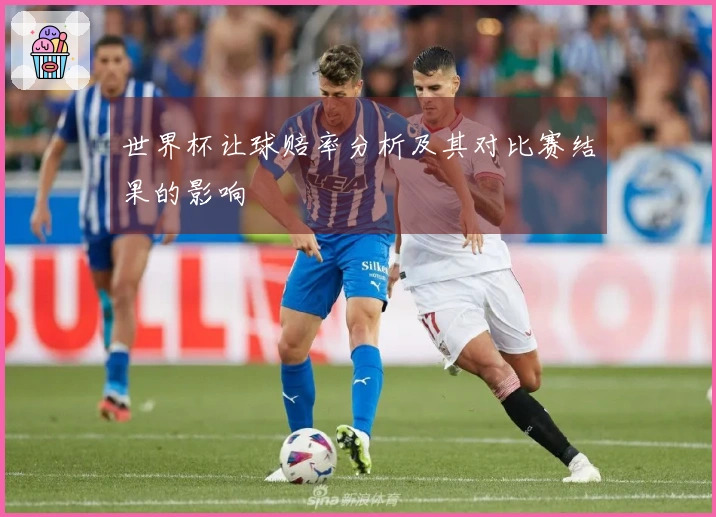 世界杯让球赔率分析及其对比赛结果的影响