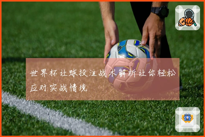 世界杯让球投注战术解析让你轻松应对实战情境