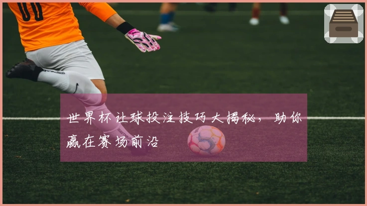 世界杯让球投注技巧大揭秘，助你赢在赛场前沿
