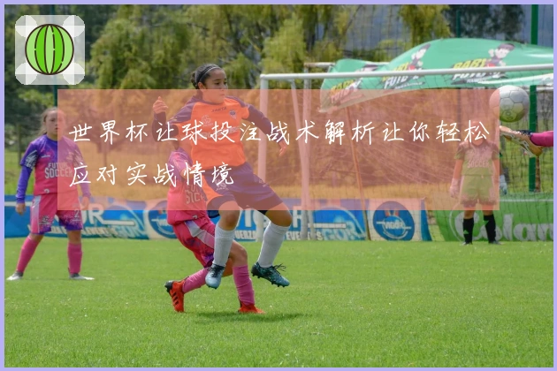 世界杯让球投注战术解析让你轻松应对实战情境