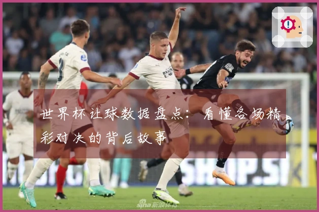 世界杯让球数据盘点：看懂各场精彩对决的背后故事