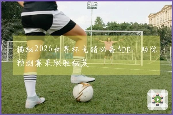 揭秘2026世界杯竞猜必备App，助你预测赛果取胜秘笈
