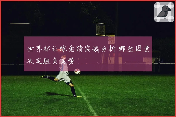世界杯让球竞猜实战分析 哪些因素决定胜负走势