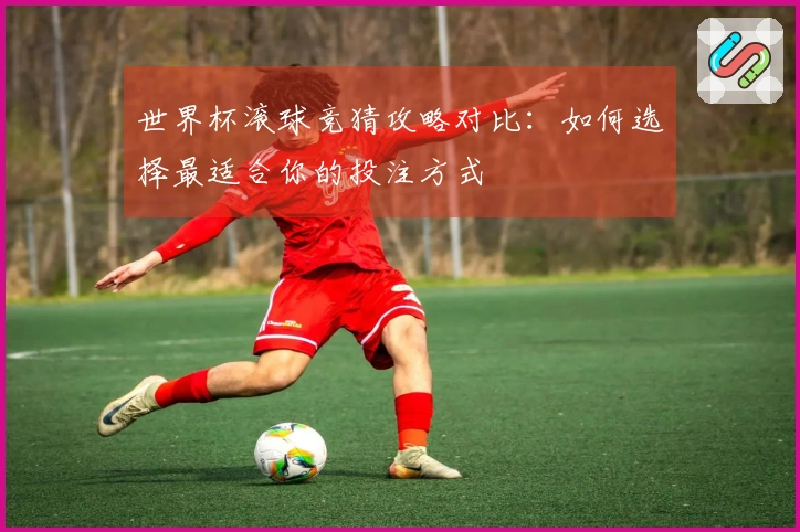 世界杯滚球竞猜攻略对比：如何选择最适合你的投注方式